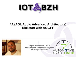 4A (AGL Audio Advanced Architecture)
Kickstart with AGL/FF
English presentation Oct. 18
Loïc Collignon – Embedded Engineer
loic.collignon@iot.bzh
 