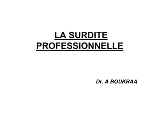 LA SURDITE
PROFESSIONNELLE
Dr. A BOUKRAA
 