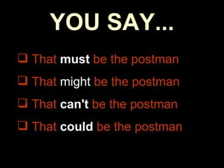 YOU SAY... That  must   be the postman   That  might  be the postman That  can't   be the postman   That  could   be the postman   This 