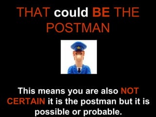 THAT  could  BE  THE POSTMAN This means you are also  NOT CERTAIN  it is the postman but it is possible or probable. 