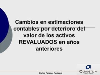 Cambios en estimaciones
contables por deterioro del
   valor de los activos
  REVALUADOS en años
        anteriores



         Carlos Paredes Reátegui
 