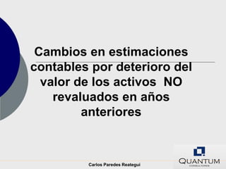 Cambios en estimaciones
contables por deterioro del
  valor de los activos NO
    revaluados en años
         anteriores



         Carlos Paredes Reategui
 