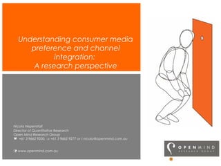 Understanding consumer media
preference and channel
integration:
A research perspective
Nicola Hepenstall
Director of Quantitative Research
Open Mind Research Group
 +61 3 9662 9200,  +61 3 9662 9277 or  nicola@openmind.com.au
 www.openmind.com.au
 