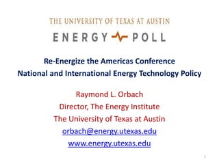 Re-Energize the Americas Conference
National and International Energy Technology Policy

                Raymond L. Orbach
           Director, The Energy Institute
          The University of Texas at Austin
            orbach@energy.utexas.edu
              www.energy.utexas.edu
                                                      1
 