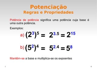 1 4
Potenciação
Regras e Propriedades
Potência de potência significa uma potência cuja base é
uma outra potência.
Exemplos:
Mantêm-se a base e multiplica-se os expoentes
(23
)5
= 215
23.5
=
(52
)4
=58
52.4
=
a)
b)
 