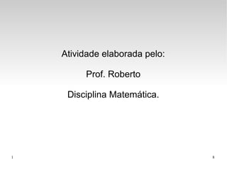 1 8
Atividade elaborada pelo:
Prof. Roberto
Disciplina Matemática.
 