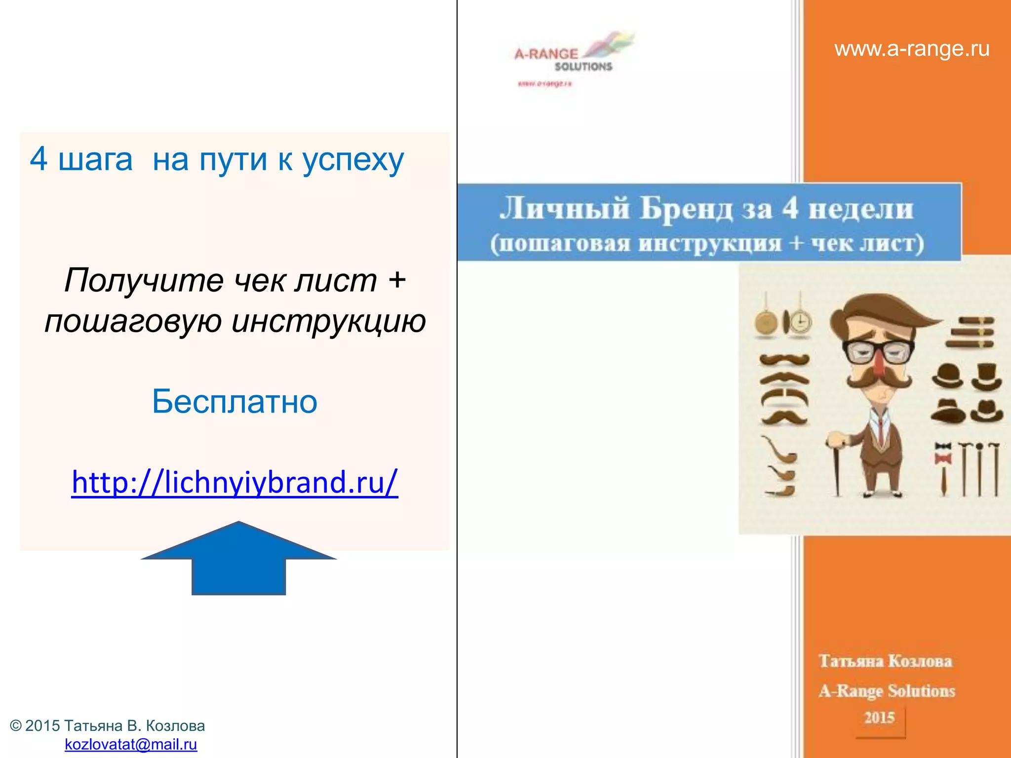 4 шага на пути к успеху
Получите чек лист +
пошаговую инструкцию
Бесплатно
http://lichnyiybrand.ru/
© 2015 Татьяна В. Козлова
kozlovatat@mail.ru
www.a-range.ru
 