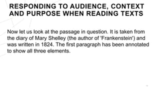 Now let us look at the passage in question. It is taken from
the diary of Mary Shelley (the author of 'Frankenstein') and
was written in 1824. The first paragraph has been annotated
to show all three elements.
10
RESPONDING TO AUDIENCE, CONTEXT
AND PURPOSE WHEN READING TEXTS
 