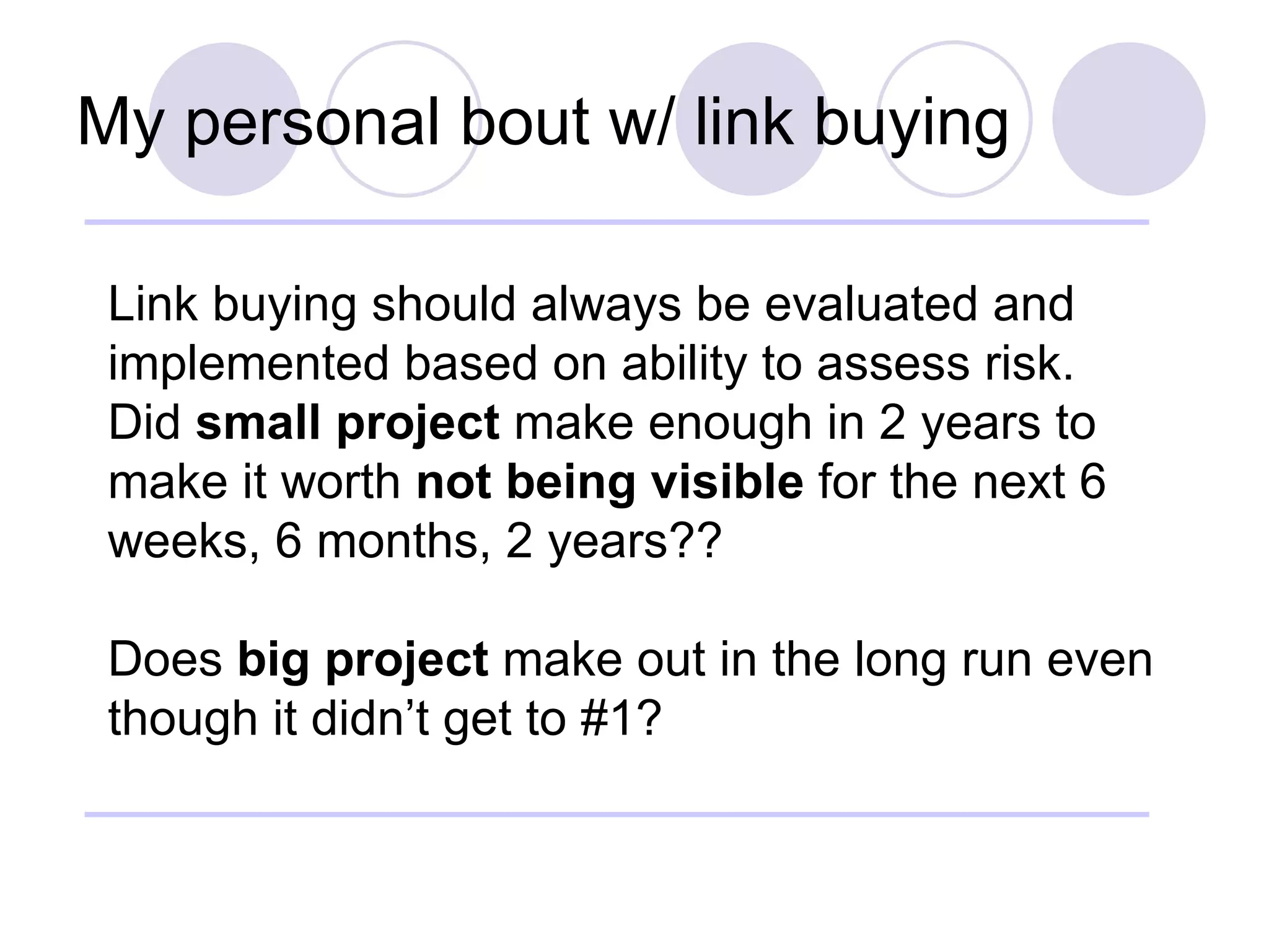 My personal bout w/ link buying Link buying should always be evaluated and implemented based on ability to assess risk.  Did  small project  make enough in 2 years to make it worth  not being visible  for the next 6 weeks, 6 months, 2 years?? Does  big project  make out in the long run even though it didn’t get to #1? 