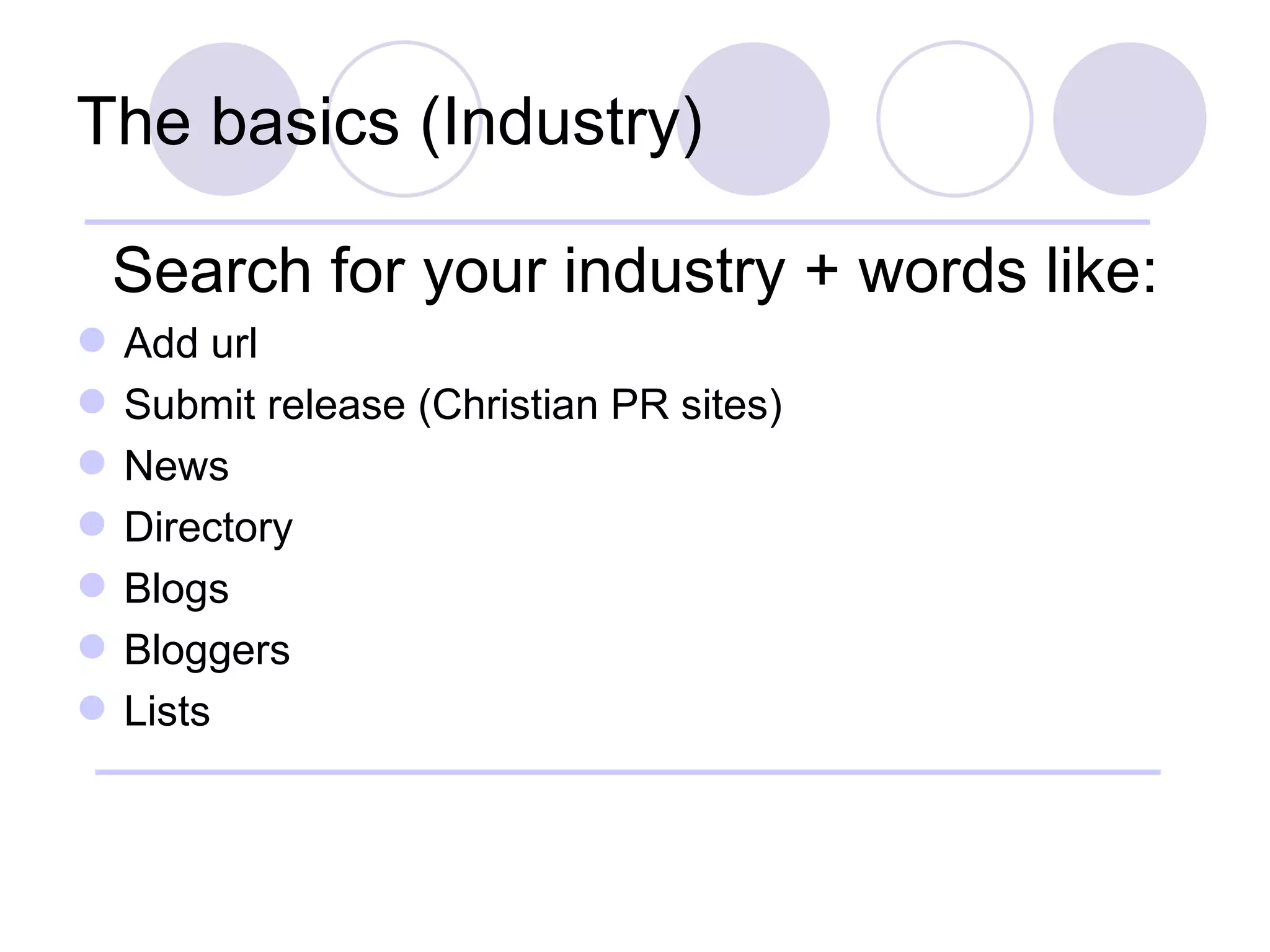 The basics (Industry) Search for your industry + words like: Add url Submit release (Christian PR sites) News Directory Blogs Bloggers Lists 