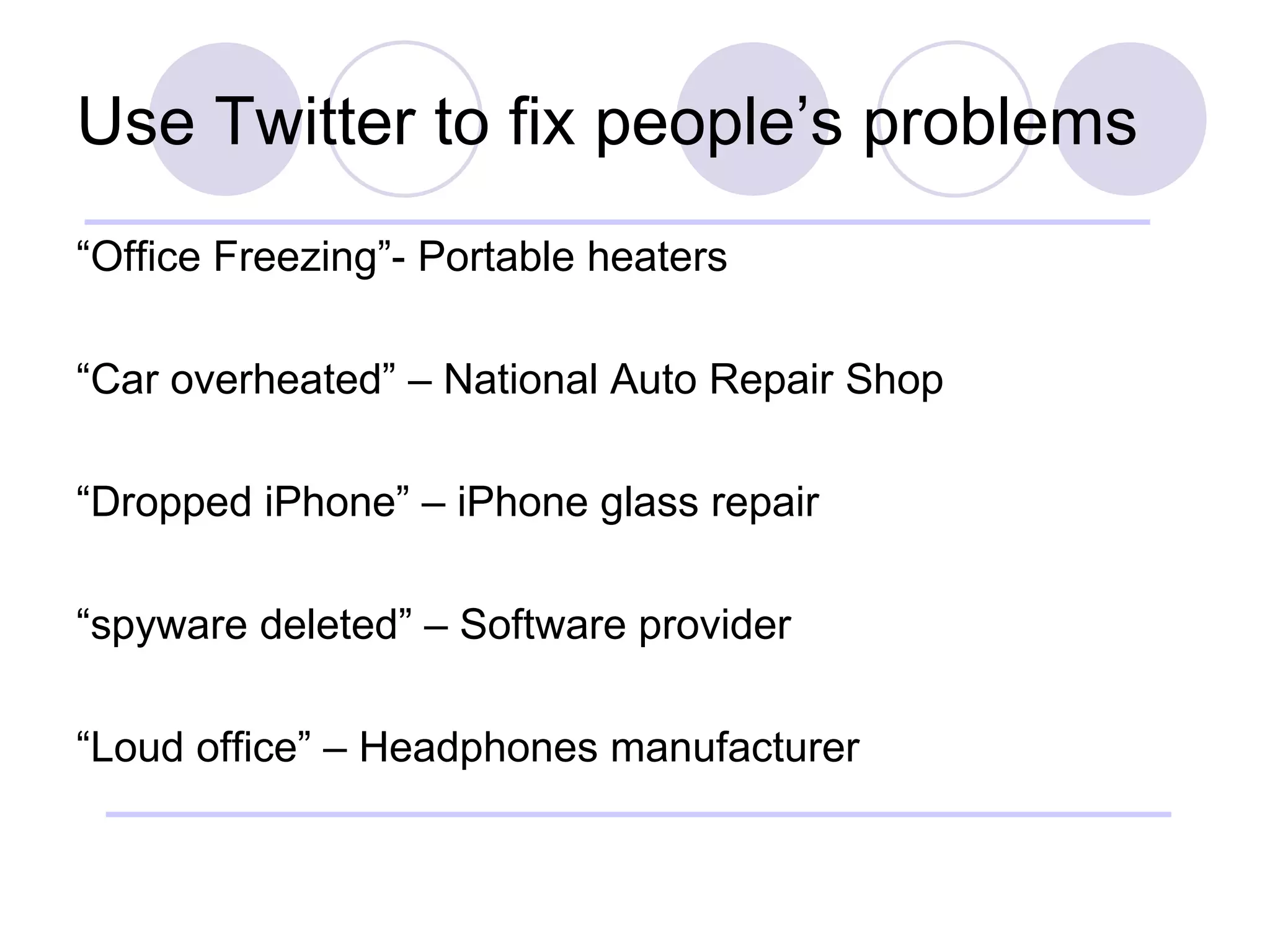 Use Twitter to fix people’s problems “ Office Freezing”- Portable heaters “ Car overheated” – National Auto Repair Shop “ Dropped iPhone” – iPhone glass repair “ spyware deleted” – Software provider “ Loud office” – Headphones manufacturer 