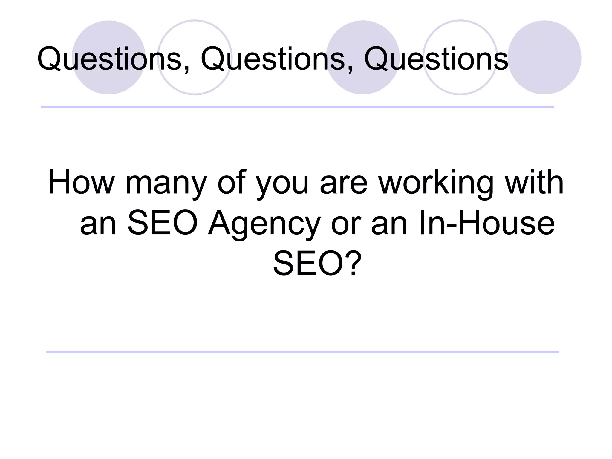 Questions, Questions, Questions How many of you are working with an SEO Agency or an In-House SEO? 