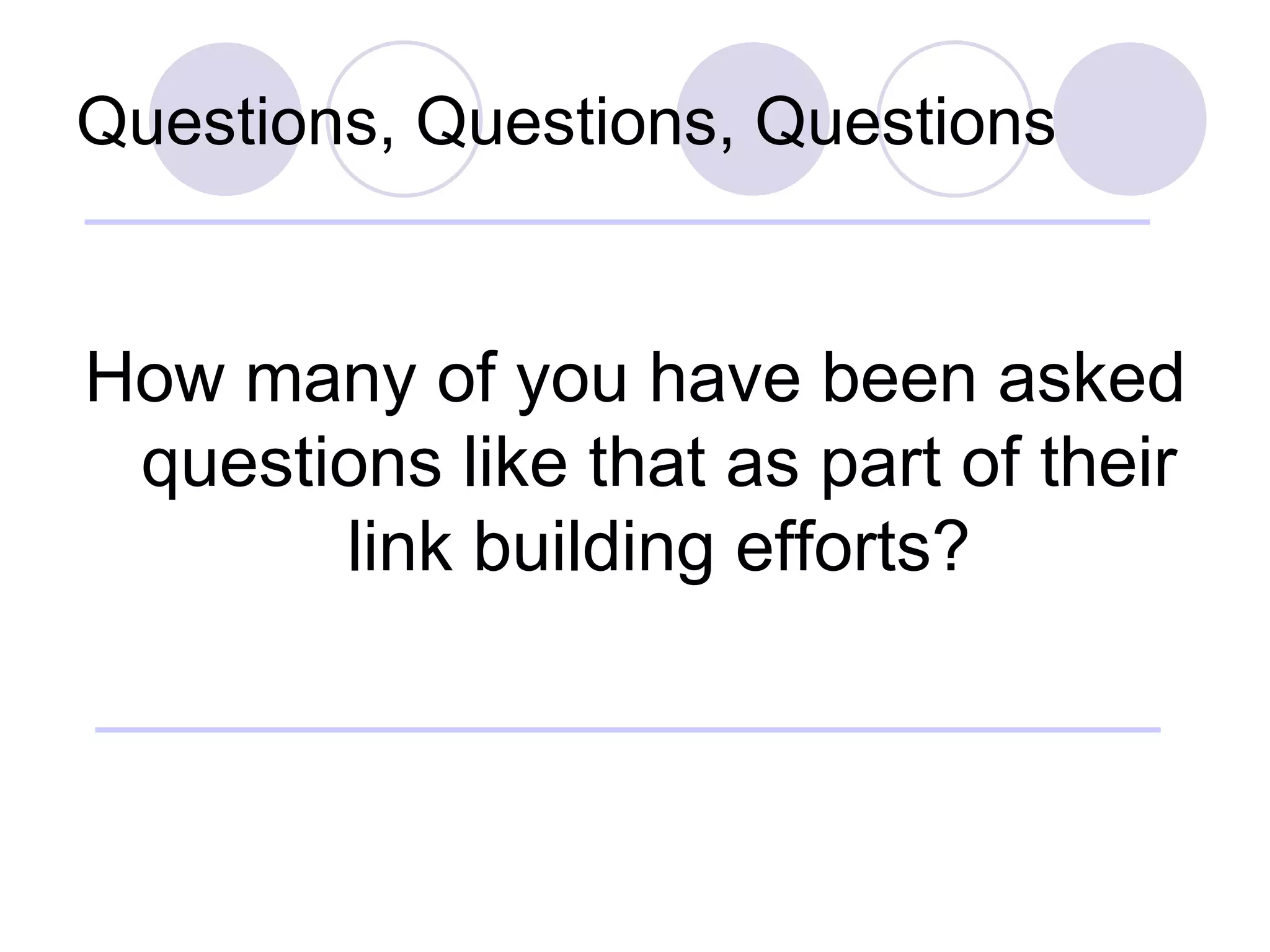 Questions, Questions, Questions How many of you have been asked questions like that as part of their link building efforts? 