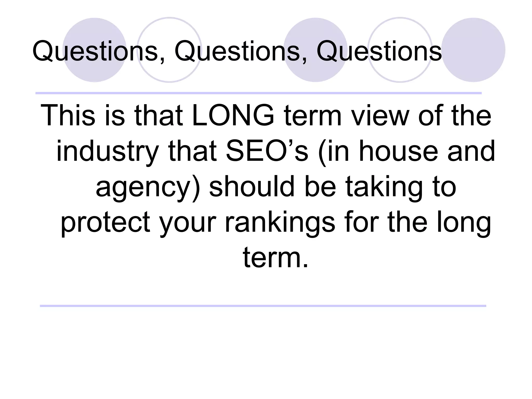 Questions, Questions, Questions This is that LONG term view of the industry that SEO’s (in house and agency) should be taking to protect your rankings for the long term. 