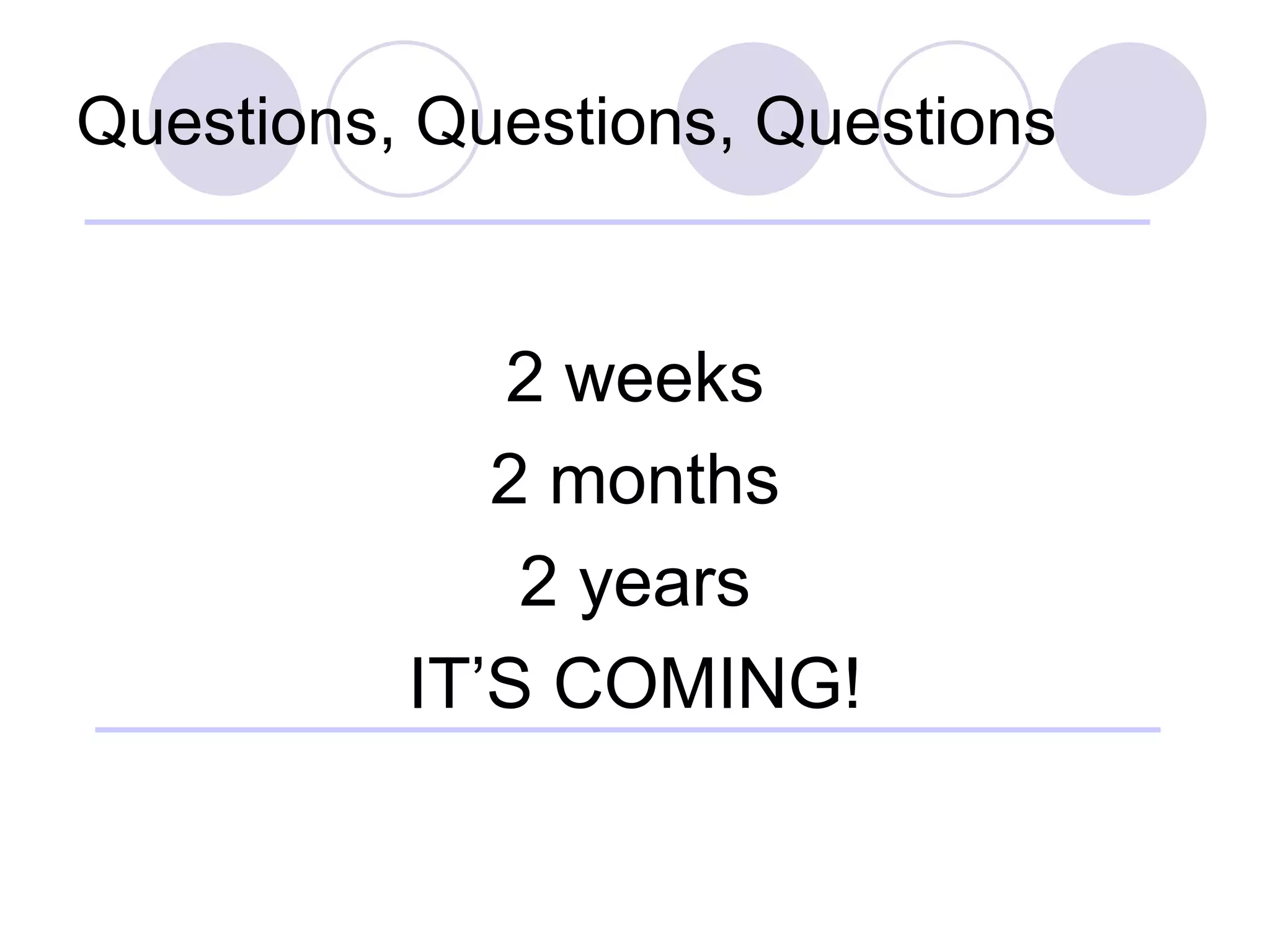 Questions, Questions, Questions 2 weeks 2 months 2 years IT’S COMING! 