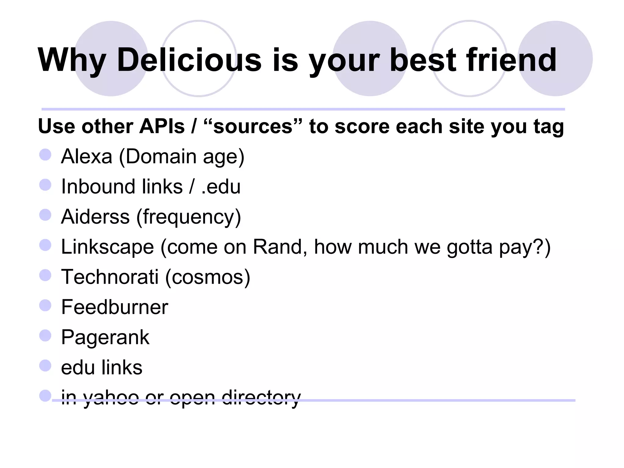 Why Delicious is your best friend Use other APIs / “sources” to score each site you tag Alexa (Domain age) Inbound links / .edu Aiderss (frequency) Linkscape (come on Rand, how much we gotta pay?) Technorati (cosmos) Feedburner Pagerank edu links in yahoo or open directory 