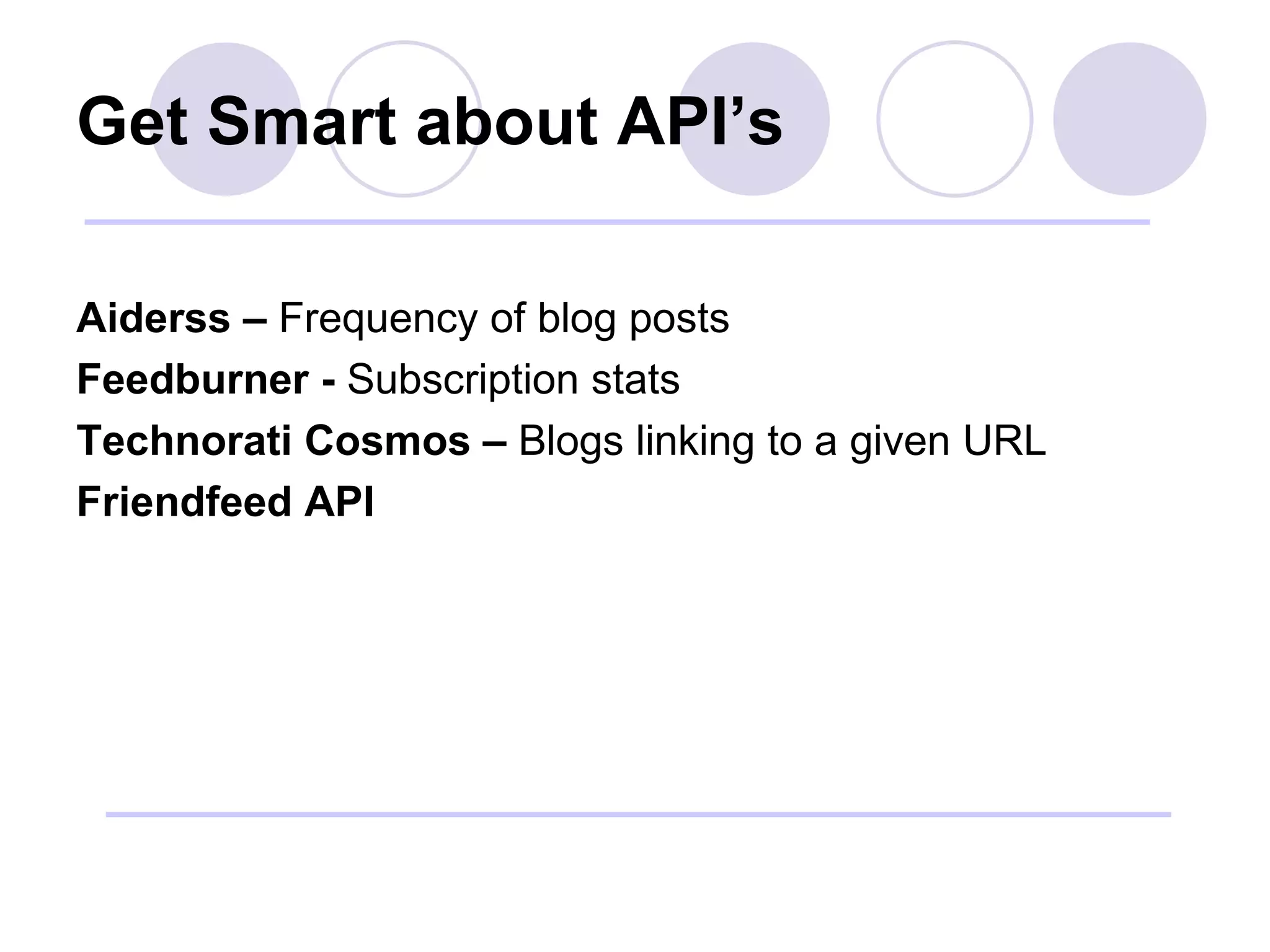 Get Smart about API’s Aiderss –  Frequency of blog posts Feedburner -  Subscription stats Technorati Cosmos –  Blogs linking to a given URL Friendfeed API   