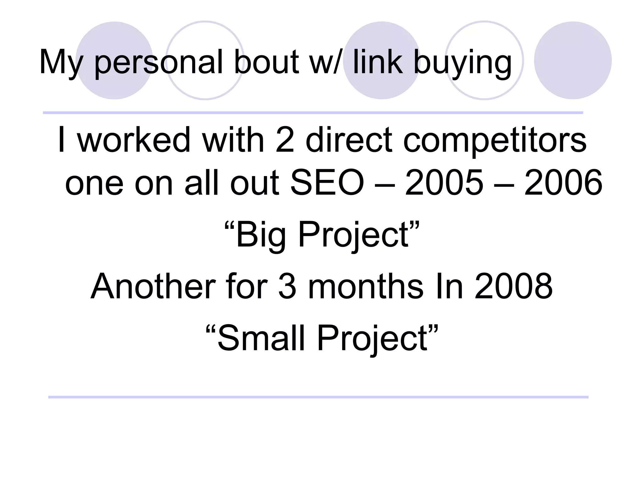 My personal bout w/ link buying I worked with 2 direct competitors one on all out SEO – 2005 – 2006  “ Big Project” Another for 3 months In 2008 “ Small Project” 