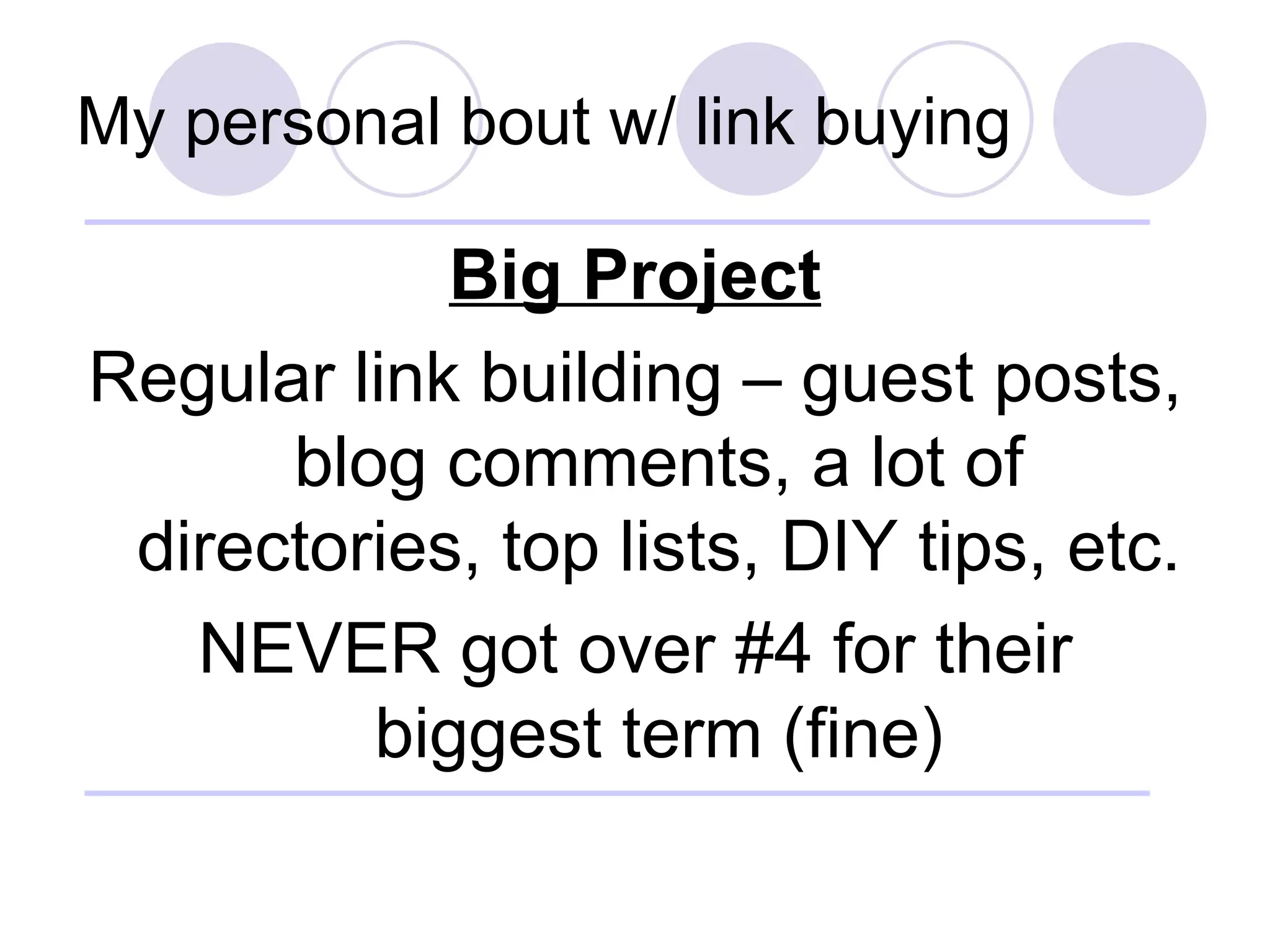 My personal bout w/ link buying Big Project Regular link building – guest posts, blog comments, a lot of directories, top lists, DIY tips, etc. NEVER got over #4 for their biggest term (fine) 