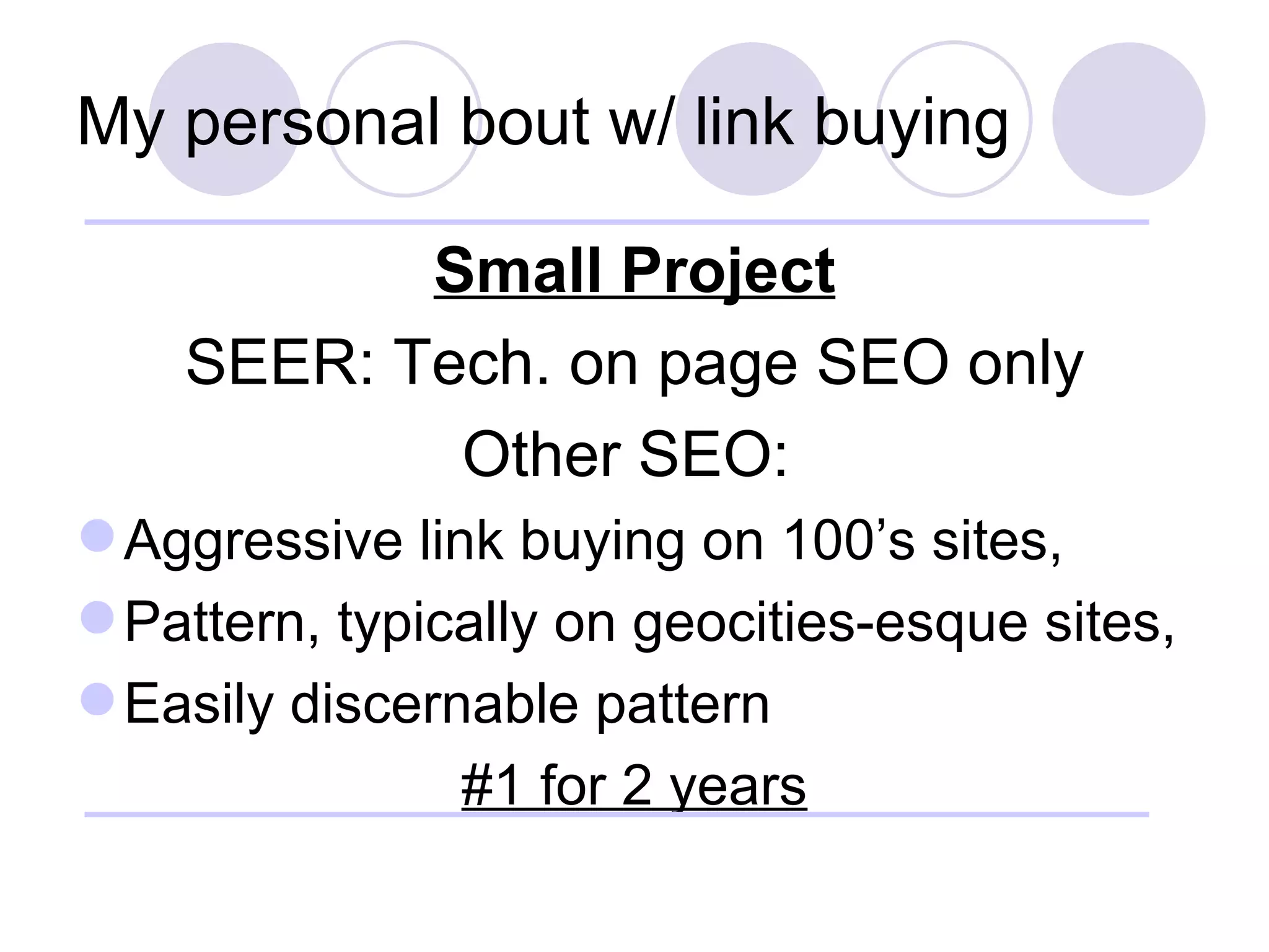My personal bout w/ link buying Small Project SEER: Tech. on page SEO only Other SEO:  Aggressive link buying on 100’s sites,  Pattern, typically on geocities-esque sites,  Easily discernable pattern #1 for 2 years 