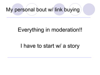 My personal bout w/ link buying <ul><li>Everything in moderation!! </li></ul><ul><li>I have to start w/ a story </li></ul>