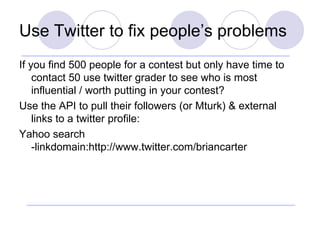 Use Twitter to fix people’s problems <ul><li>If you find 500 people for a contest but only have time to contact 50 use twi...