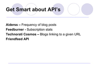 Get Smart about API’s <ul><li>Aiderss –  Frequency of blog posts </li></ul><ul><li>Feedburner -  Subscription stats </li><...