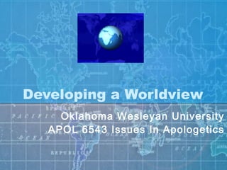 Developing a Worldview
Oklahoma Wesleyan University
APOL 6543 Issues In Apologetics
 