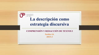 La descripción como
estrategia discursiva
COMPRENSIÓN Y REDACCIÓN DE TEXTOS I
Sesión 4A
2015-3
 