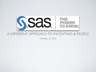 SAS INSTITUTE
A DIFFERENT APPROACHTO INCENTIVES & PEOPLE  
October 10, 2015
 