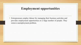 Employment opportunities
• Entrepreneurs employ labour for managing their business activities and
provides employment opportunities to a large number of people. They
remove unemployment problem.
 