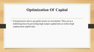 Optimization Of Capital
• Entrepreneurs aim to get quick return on investment. They act as a
stabilizingforce byproviding high output capital ratio as wellas high
employment capital ratio.
 