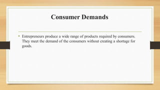 Consumer Demands
• Entrepreneurs produce a wide range of products required by consumers.
They meet the demand of the consumers without creating a shortage for
goods.
 