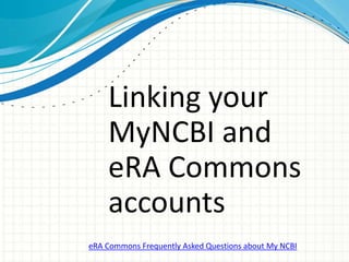 Linking your
MyNCBI and
eRA Commons
accounts
eRA Commons Frequently Asked Questions about My NCBI
 
