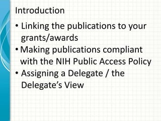 Introduction
• Linking the publications to your
grants/awards
• Making publications compliant
with the NIH Public Access Policy
• Assigning a Delegate / the
Delegate’s View
 