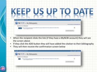 • When the recipient clicks the link (if they have a MyNCBI account) they will see
the screen above
• If they click the ADD button they will have added the citation to their bibliography
• They will then receive the confirmation screen below
 