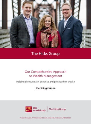 The Hicks Group
Frederick Square, 77 Westmorland Street, Suite 770, Fredericton, NB E3B 6Z3
Our Comprehensive Approach
to Wealth Management
Helping clients create, enhance and protect their wealth
thehicksgroup.ca
The Hicks Group
 