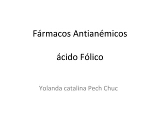 Fármacos Antianémicos
ácido Fólico
Yolanda catalina Pech Chuc
 