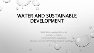WATER AND SUSTAINABLE
DEVELOPMENT
PRESENTED BY P.SAISUJAN,13241A0183
RAVITEJA ,13241A01A6
DEPARTMENT OF CIVIL ENGINEERING
GOKARAJU RANGARAJU INSTITUTE OF ENGINEERING AND TECHNOLOGY
 