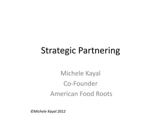 Strategic Partnering
Michele Kayal
Co-Founder
American Food Roots
©Michele Kayal 2012
 