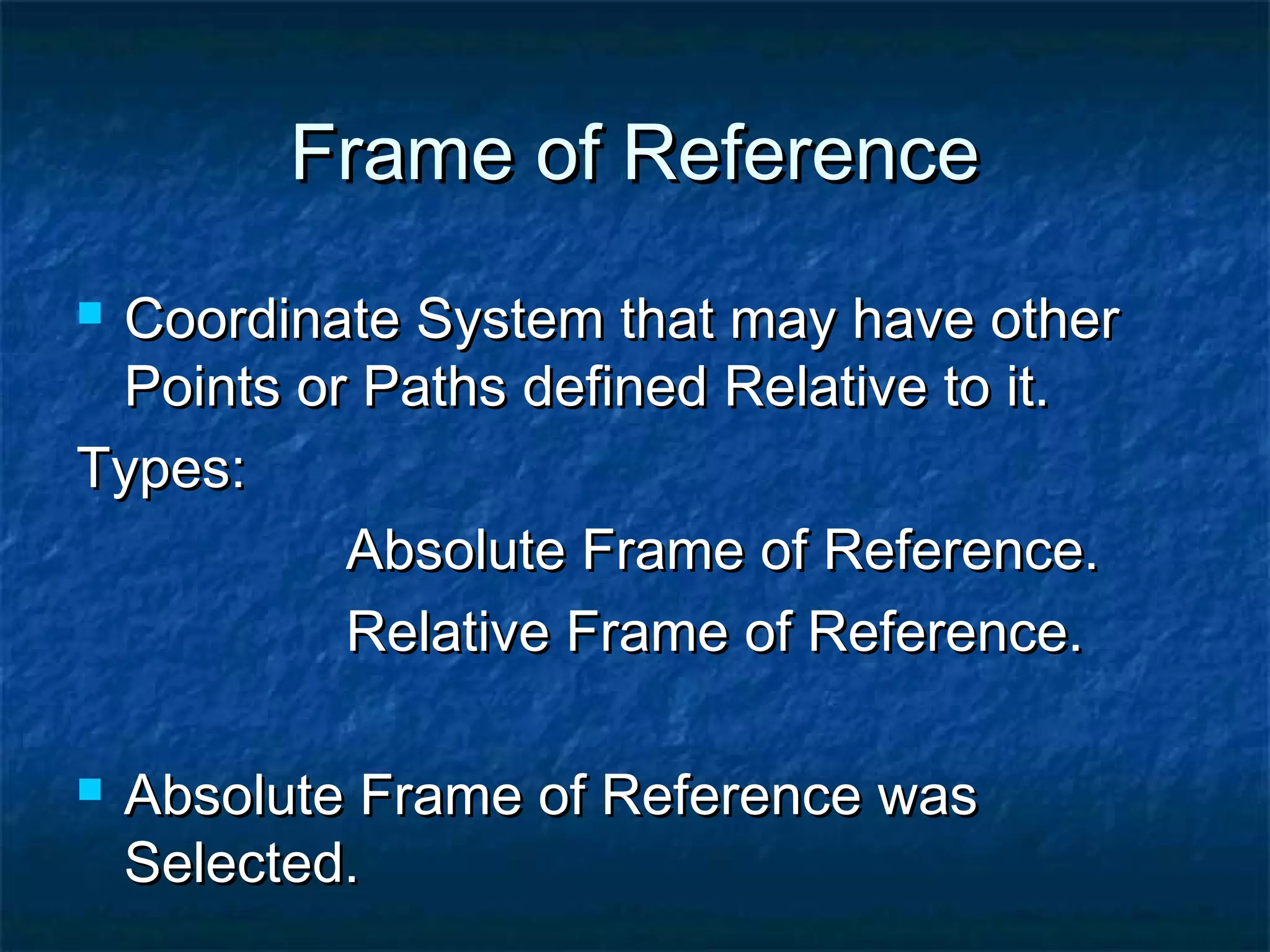 Frame of ReferenceFrame of Reference
 Coordinate System that may have otherCoordinate System that may have other
Points or Paths defined Relative to it.Points or Paths defined Relative to it.
Types:Types:
Absolute Frame of Reference.Absolute Frame of Reference.
Relative Frame of Reference.Relative Frame of Reference.
 Absolute Frame of Reference wasAbsolute Frame of Reference was
Selected.Selected.
 