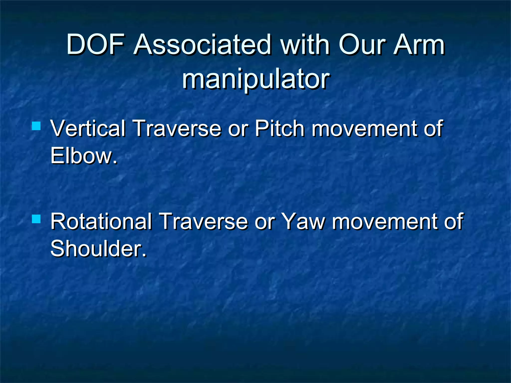 DOF Associated with Our ArmDOF Associated with Our Arm
manipulatormanipulator
 Vertical Traverse or Pitch movement ofVertical Traverse or Pitch movement of
Elbow.Elbow.
 Rotational Traverse or Yaw movement ofRotational Traverse or Yaw movement of
Shoulder.Shoulder.
 