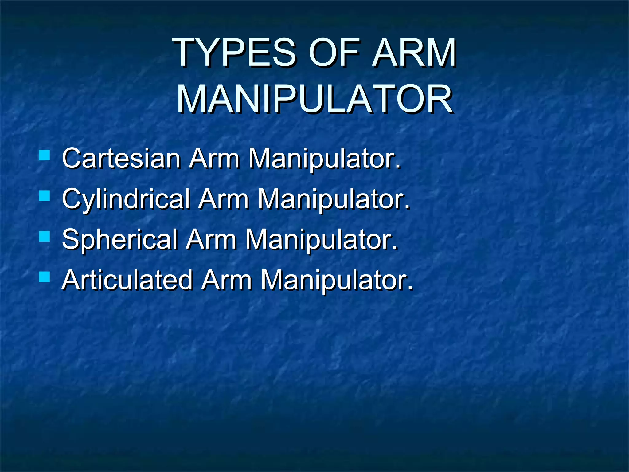 TYPES OF ARMTYPES OF ARM
MANIPULATORMANIPULATOR
 Cartesian Arm Manipulator.Cartesian Arm Manipulator.
 Cylindrical Arm Manipulator.Cylindrical Arm Manipulator.
 Spherical Arm Manipulator.Spherical Arm Manipulator.
 Articulated Arm Manipulator.Articulated Arm Manipulator.
 