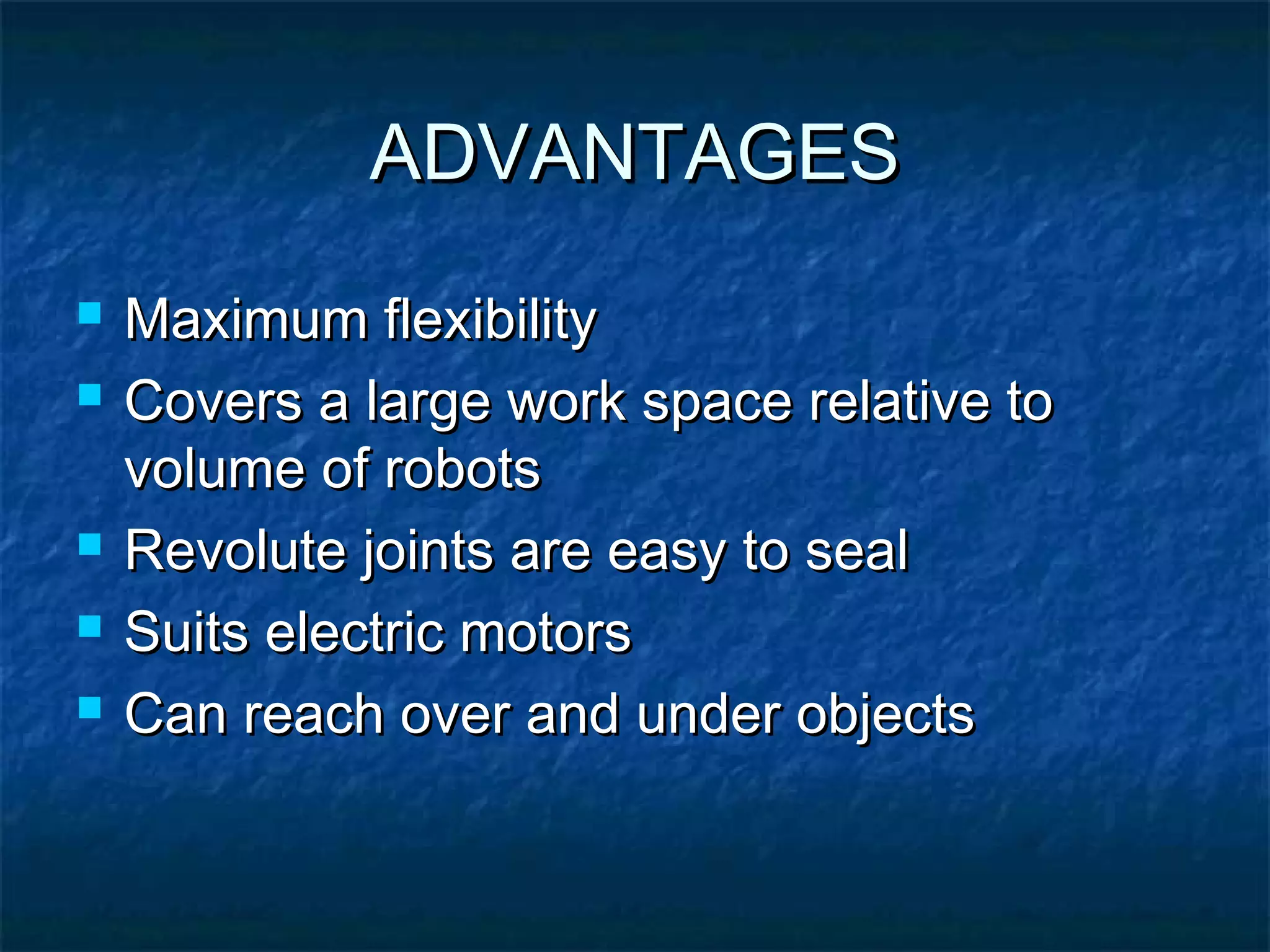 ADVANTAGESADVANTAGES
 Maximum flexibilityMaximum flexibility
 Covers a large work space relative toCovers a large work space relative to
volume of robotsvolume of robots
 Revolute joints are easy to sealRevolute joints are easy to seal
 Suits electric motorsSuits electric motors
 Can reach over and under objectsCan reach over and under objects
 