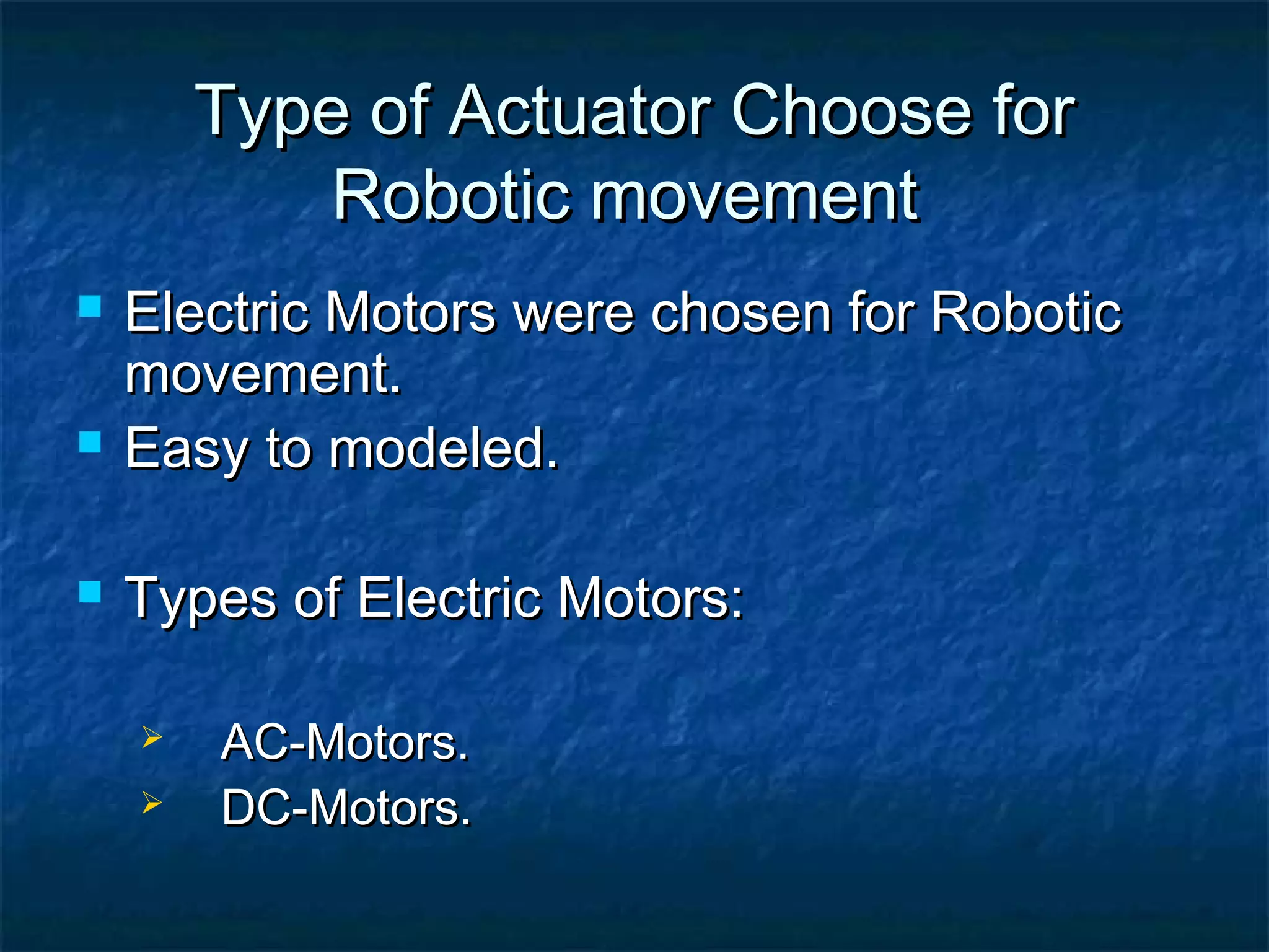 Type of Actuator Choose forType of Actuator Choose for
Robotic movementRobotic movement
 Electric Motors were chosen for RoboticElectric Motors were chosen for Robotic
movement.movement.
 Easy to modeled.Easy to modeled.
 Types of Electric Motors:Types of Electric Motors:
 AC-Motors.AC-Motors.
 DC-Motors.DC-Motors.
 