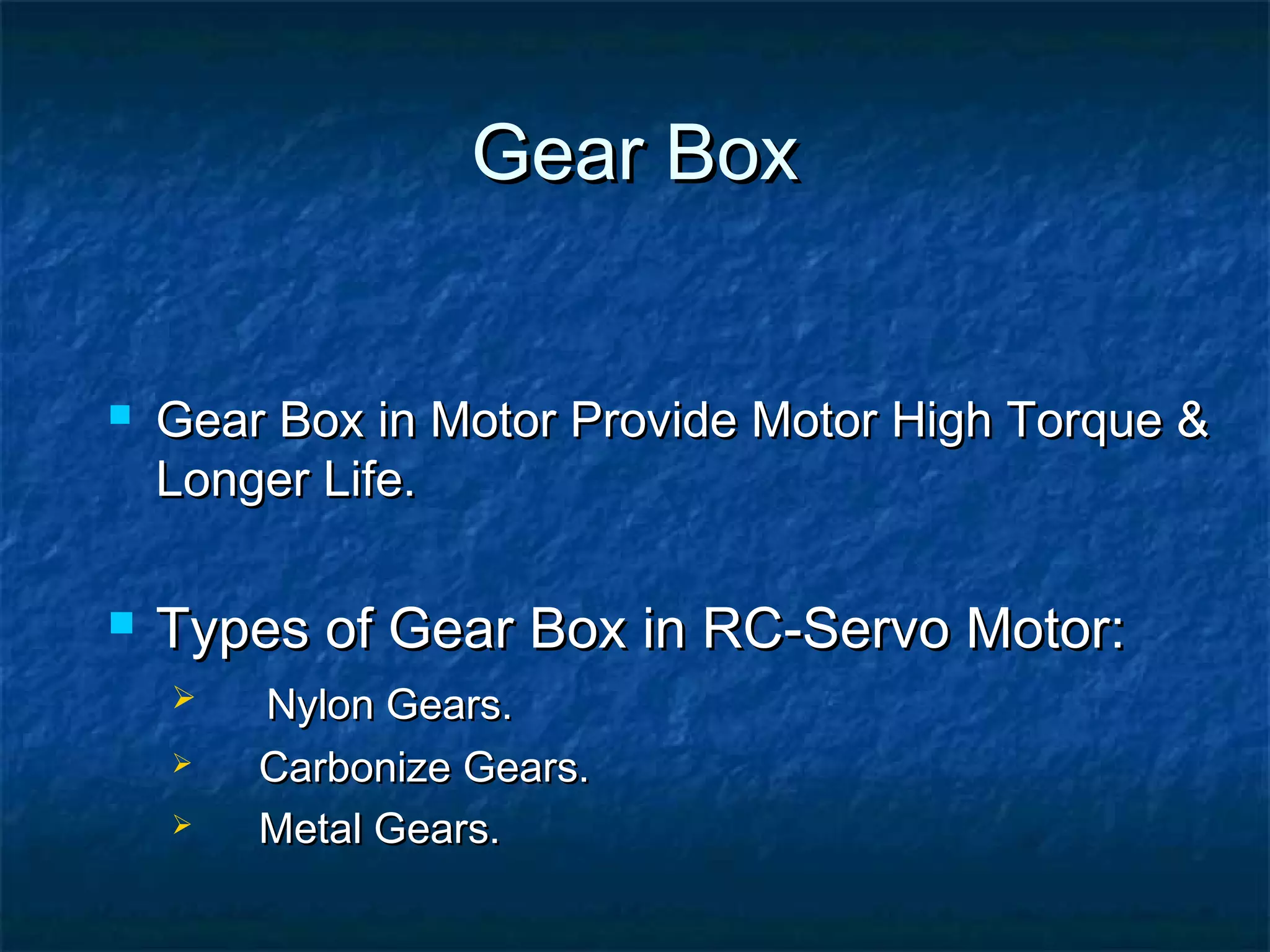Gear BoxGear Box
 Gear Box in Motor Provide Motor High Torque &Gear Box in Motor Provide Motor High Torque &
Longer Life.Longer Life.
 Types of Gear Box in RC-Servo Motor:Types of Gear Box in RC-Servo Motor:
 Nylon Gears.Nylon Gears.
 Carbonize Gears.Carbonize Gears.
 Metal Gears.Metal Gears.
 