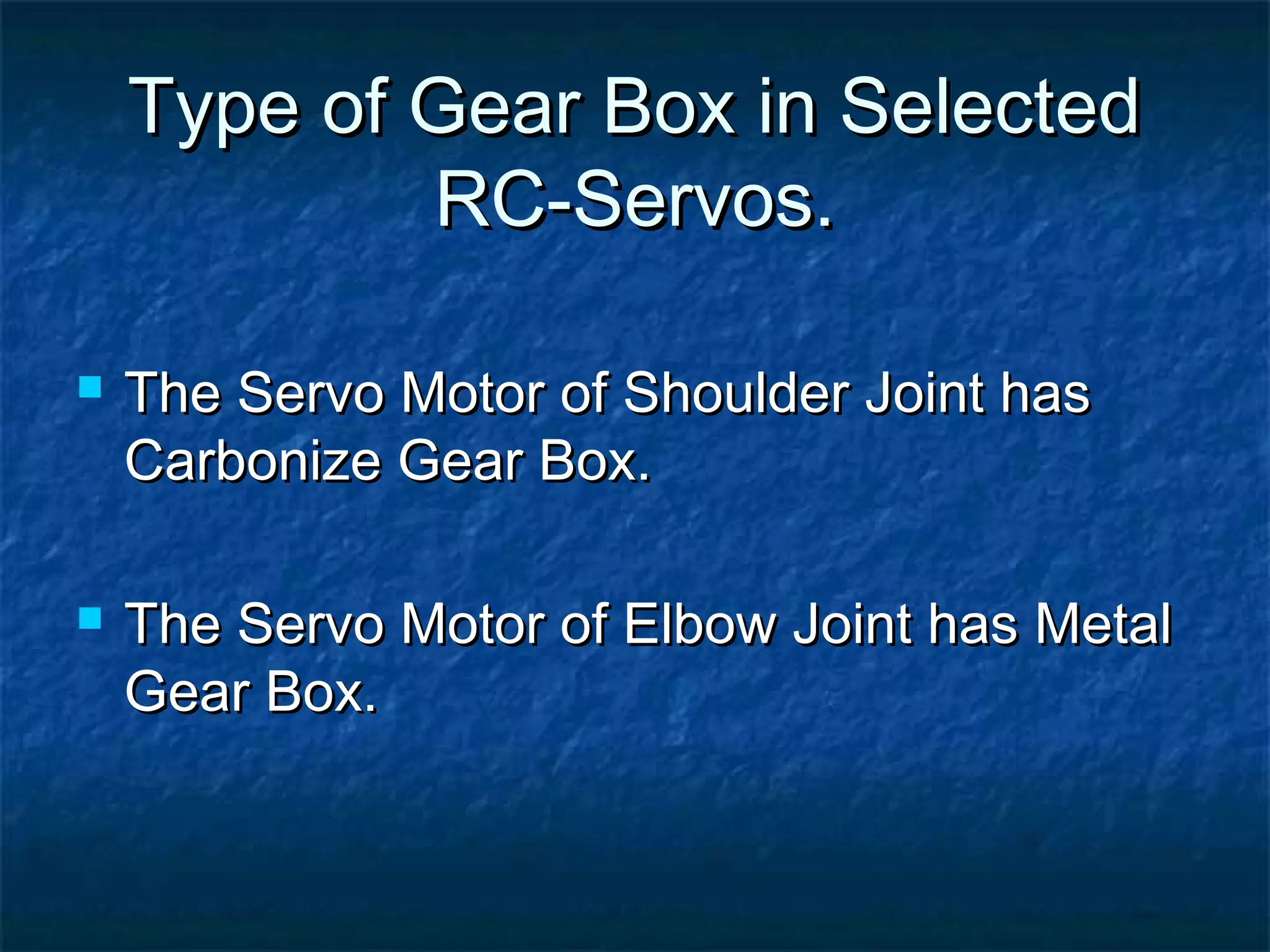 Type of Gear Box in SelectedType of Gear Box in Selected
RC-Servos.RC-Servos.
 The Servo Motor of Shoulder Joint hasThe Servo Motor of Shoulder Joint has
Carbonize Gear Box.Carbonize Gear Box.
 The Servo Motor of Elbow Joint has MetalThe Servo Motor of Elbow Joint has Metal
Gear Box.Gear Box.
 
