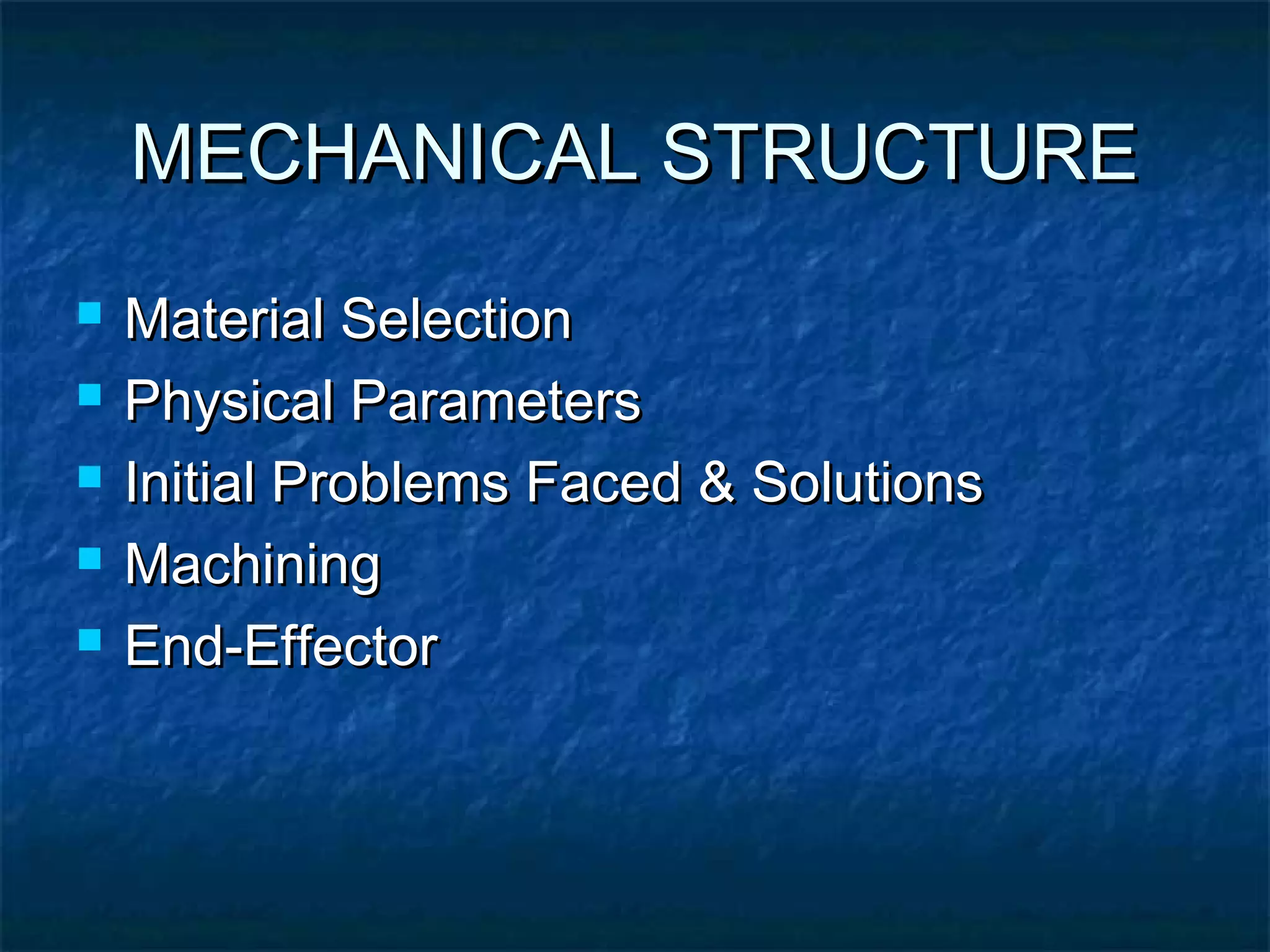 MECHANICAL STRUCTUREMECHANICAL STRUCTURE
 Material SelectionMaterial Selection
 Physical ParametersPhysical Parameters
 Initial Problems Faced & SolutionsInitial Problems Faced & Solutions
 MachiningMachining
 End-EffectorEnd-Effector
 