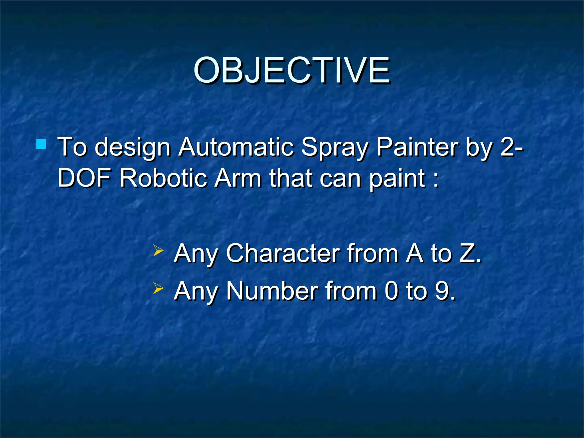 OBJECTIVEOBJECTIVE
 To design Automatic Spray Painter by 2-To design Automatic Spray Painter by 2-
DOF Robotic Arm that can paint :DOF Robotic Arm that can paint :
 Any Character from A to Z.Any Character from A to Z.
 Any Number from 0 to 9.Any Number from 0 to 9.
 