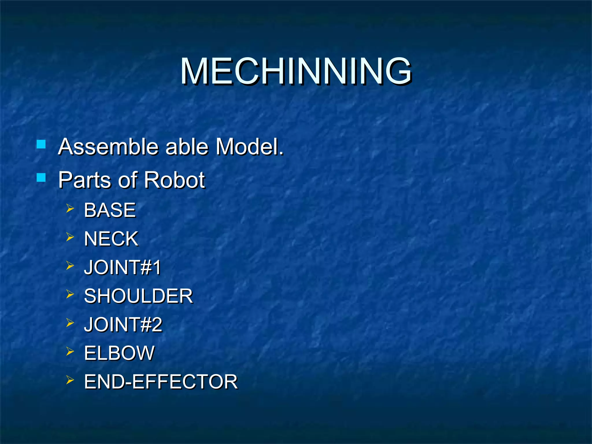 MECHINNINGMECHINNING
 Assemble ableAssemble able Model.Model.
 Parts of RobotParts of Robot
 BASEBASE
 NECKNECK
 JOINT#1JOINT#1
 SHOULDERSHOULDER
 JOINT#2JOINT#2
 ELBOWELBOW
 END-EFFECTOREND-EFFECTOR
 